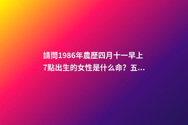 請問1986年農歷四月十一早上7點出生的女性是什么命？五行缺什么 2013年農歷4月11晚上11點5分出生五行缺什么-第1張-觀點-玄機派